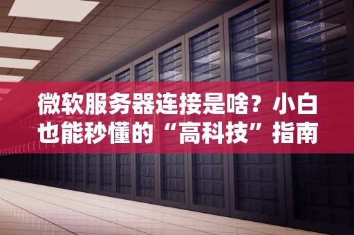 微软服务器连接是啥？小白也能秒懂的“高科技”指南！