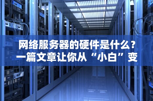 网络服务器的硬件是什么？一篇文章让你从“小白”变“大神”