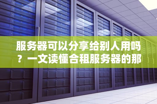 服务器可以分享给别人用吗？一文读懂合租服务器的那些事儿！