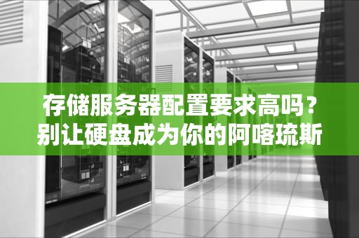 存储服务器配置要求高吗？别让硬盘成为你的阿喀琉斯之踵！