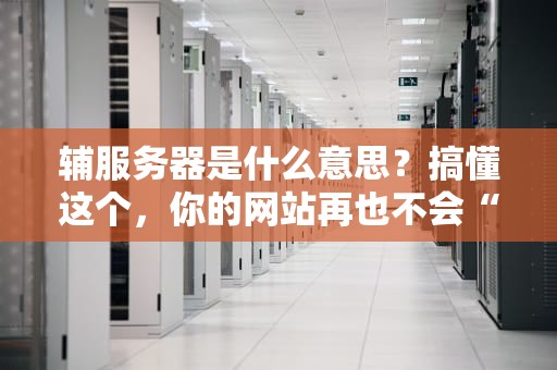 辅服务器是什么意思？搞懂这个，你的网站再也不会“扑街”！