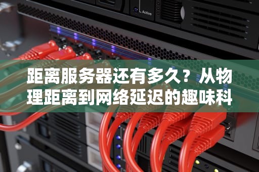 距离服务器还有多久？从物理距离到网络延迟的趣味科普
