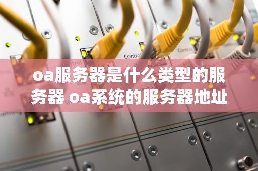 oa服务器是什么类型的服务器 oa系统的服务器地址