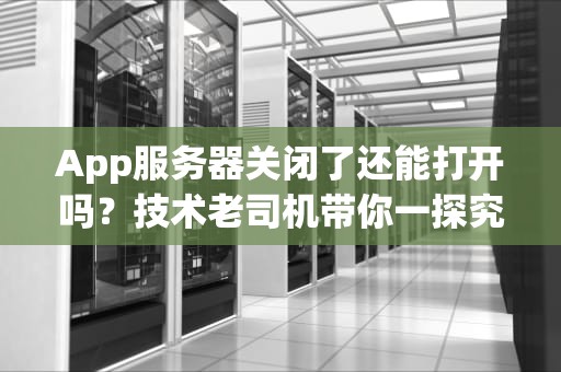 App服务器关闭了还能打开吗？技术老司机带你一探究竟！