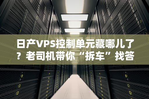 日产VPS控制单元藏哪儿了？老司机带你“拆车”找答案！