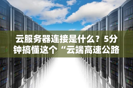 云服务器连接是什么？5分钟搞懂这个“云端高速公路”的奥秘！