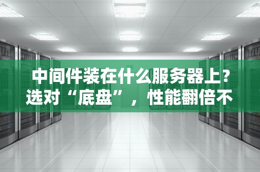 中间件装在什么服务器上？选对“底盘”，性能翻倍不翻车！
