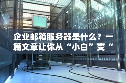 企业邮箱服务器是什么？一篇文章让你从“小白”变“大神”！
