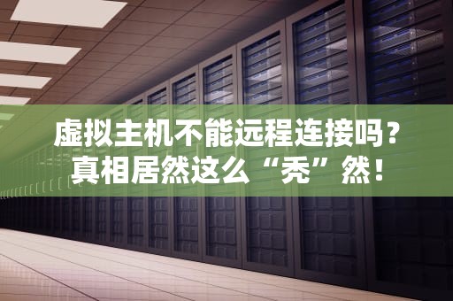 虚拟主机不能远程连接吗？真相居然这么“秃”然！
