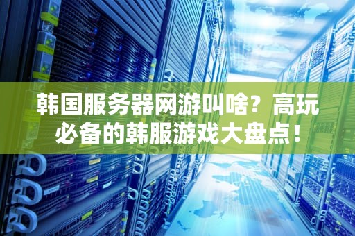韩国服务器网游叫啥？高玩必备的韩服游戏大盘点！