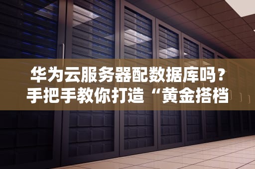 华为云服务器配数据库吗？手把手教你打造“黄金搭档”！（附避坑指南）