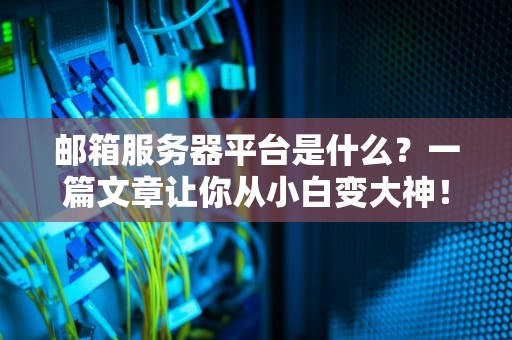邮箱服务器平台是什么？一篇文章让你从小白变大神！