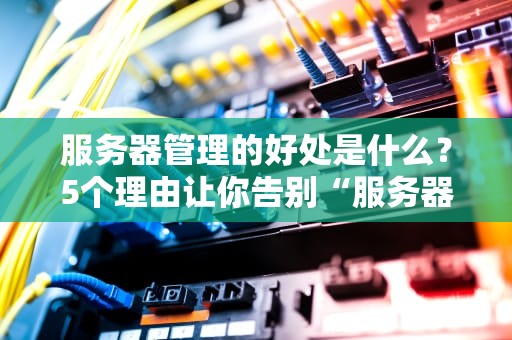 服务器管理的好处是什么？5个理由让你告别“服务器崩溃焦虑症”！