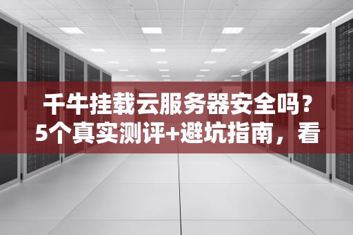 千牛挂载云服务器安全吗？5个真实测评+避坑指南，看完秒变老司机！