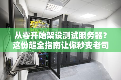 从零开始架设测试服务器？这份超全指南让你秒变老司机！