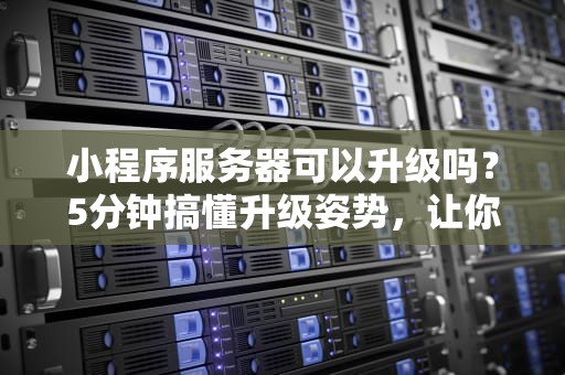小程序服务器可以升级吗？5分钟搞懂升级姿势，让你的小程序飞起来！