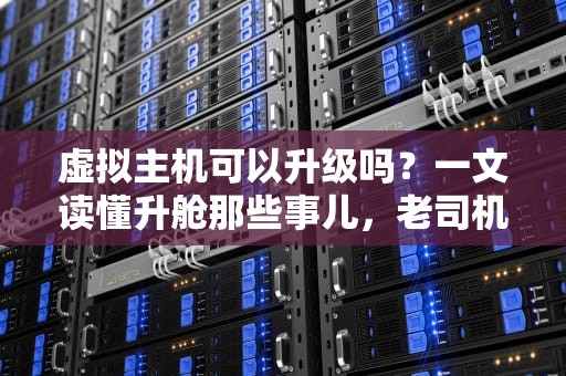 虚拟主机可以升级吗？一文读懂升舱那些事儿，老司机带你避坑！