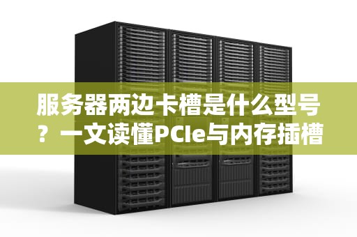服务器两边卡槽是什么型号？一文读懂PCIe与内存插槽的“身份证”之谜！