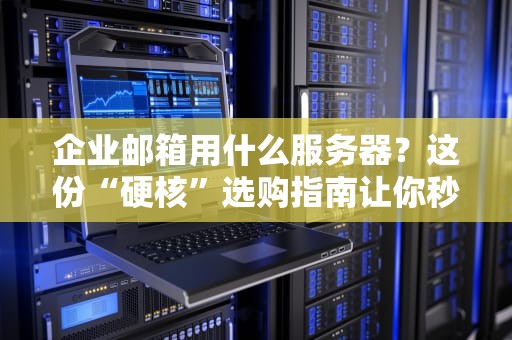 企业邮箱用什么服务器？这份“硬核”选购指南让你秒变IT老司机！