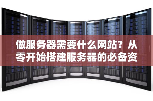 做服务器需要什么网站？从零开始搭建服务器的必备资源大全！