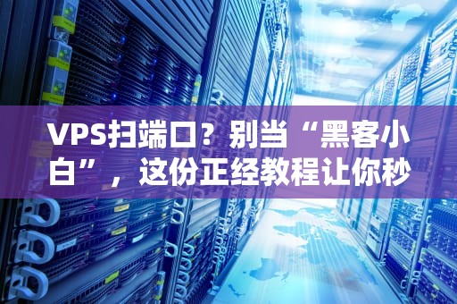 VPS扫端口？别当“黑客小白”，这份正经教程让你秒变网络侦探！