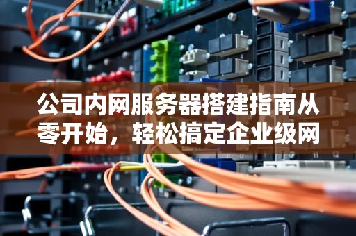 公司内网服务器搭建指南从零开始，轻松搞定企业级网络！