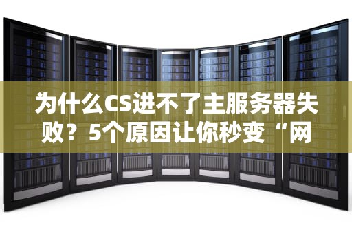 为什么CS进不了主服务器失败？5个原因让你秒变“网络孤儿”！（附解决方案）