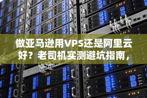 做亚马逊用VPS还是阿里云好？老司机实测避坑指南，看完秒懂！