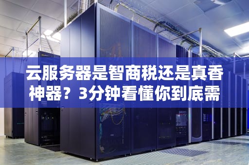 云服务器是智商税还是真香神器？3分钟看懂你到底需不需要买！