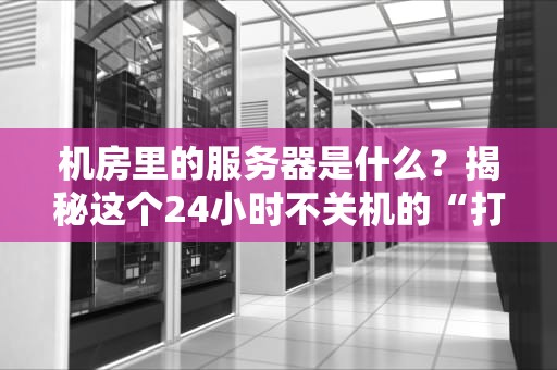 机房里的服务器是什么？揭秘这个24小时不关机的“打工仔”