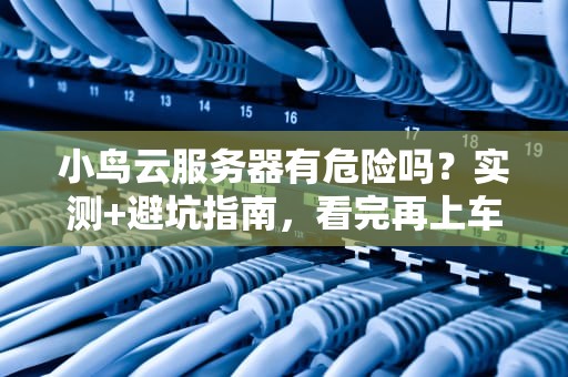 小鸟云服务器有危险吗？实测+避坑指南，看完再上车！