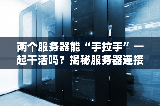 两个服务器能“手拉手”一起干活吗？揭秘服务器连接的黑科技！