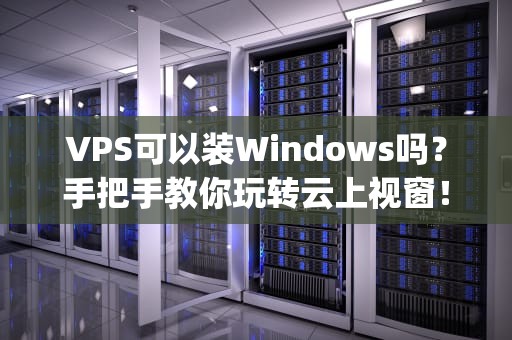VPS可以装Windows吗？手把手教你玩转云上视窗！(附避坑指南)