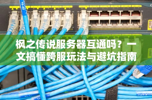 枫之传说服务器互通吗？一文搞懂跨服玩法与避坑指南！