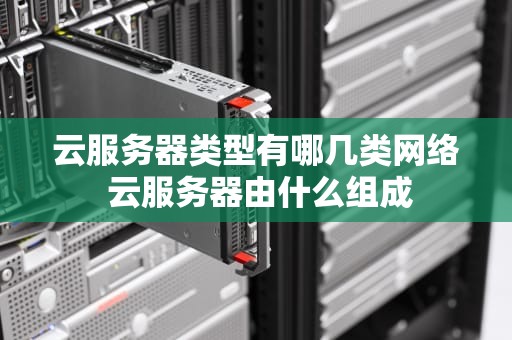 云服务器类型有哪几类网络 云服务器由什么组成