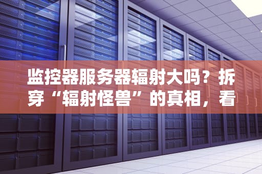 监控器服务器辐射大吗？拆穿“辐射怪兽”的真相，看完笑出腹肌！