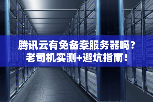 腾讯云有免备案服务器吗？老司机实测+避坑指南！