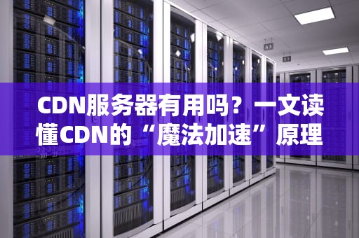 CDN服务器有用吗？一文读懂CDN的“魔法加速”原理！