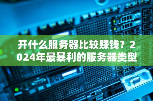 开什么服务器比较赚钱？2024年最暴利的服务器类型大揭秘！