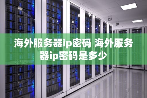海外服务器ip密码 海外服务器ip密码是多少