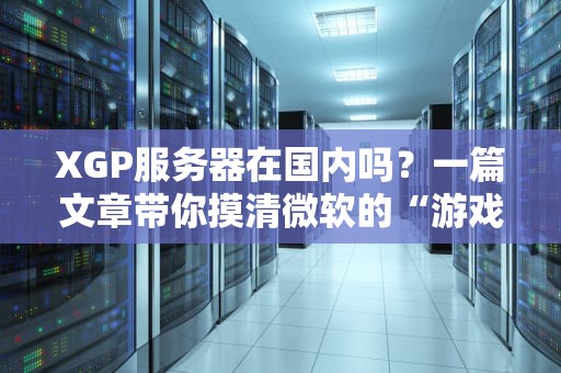 XGP服务器在国内吗？一篇文章带你摸清微软的“游戏后花园”