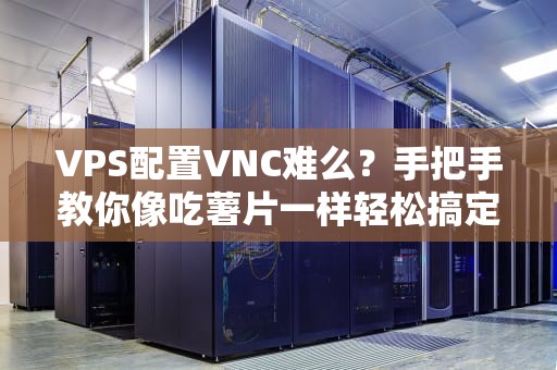 VPS配置VNC难么？手把手教你像吃薯片一样轻松搞定！