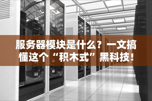 服务器模块是什么？一文搞懂这个“积木式”黑科技！