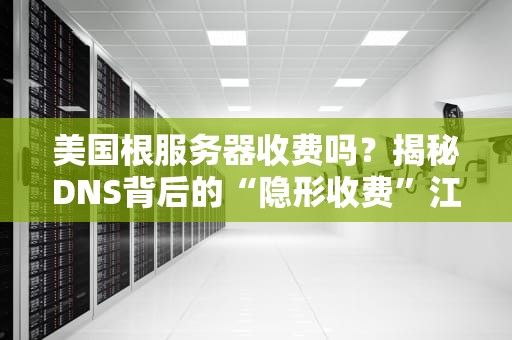 美国根服务器收费吗？揭秘DNS背后的“隐形收费”江湖