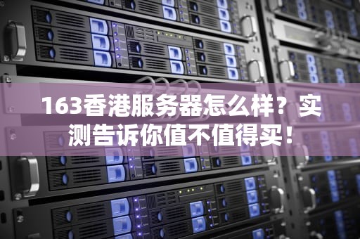 163香港服务器怎么样？实测告诉你值不值得买！