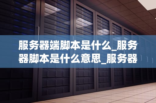 服务器端脚本是什么_服务器脚本是什么意思_服务器端脚本的解析与应用