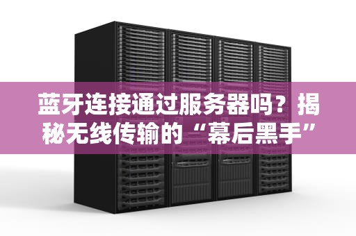 蓝牙连接通过服务器吗？揭秘无线传输的“幕后黑手”与骚操作