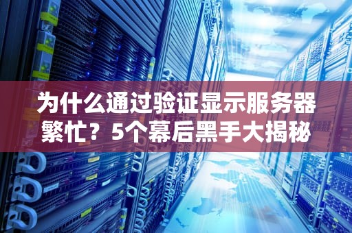 为什么通过验证显示服务器繁忙？5个幕后黑手大揭秘！
