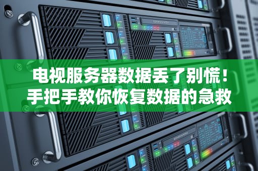 电视服务器数据丢了别慌！手把手教你恢复数据的急救指南（附真实案例）