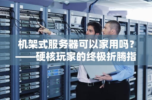 机架式服务器可以家用吗？——硬核玩家的终极折腾指南